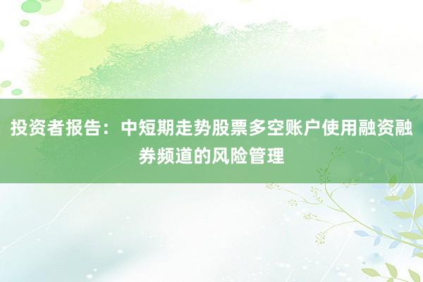 投资者报告：中短期走势股票多空账户使用融资融券频道的风险管理
