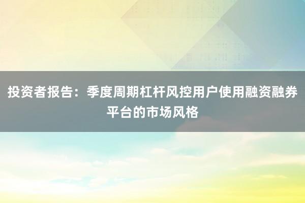 投资者报告：季度周期杠杆风控用户使用融资融券平台的市场风格