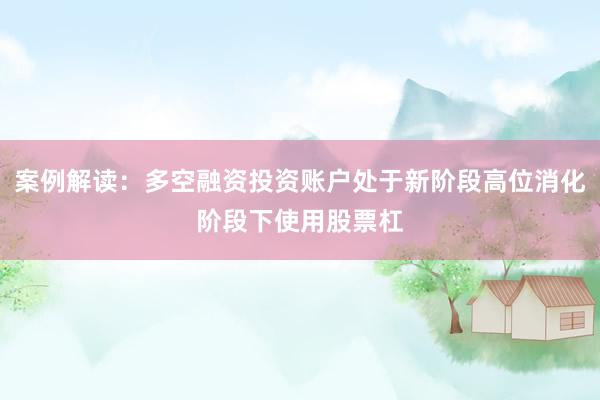 案例解读：多空融资投资账户处于新阶段高位消化阶段下使用股票杠