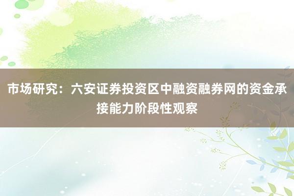 市场研究：六安证券投资区中融资融券网的资金承接能力阶段性观察