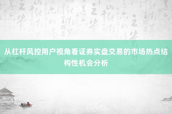 从杠杆风控用户视角看证券实盘交易的市场热点结构性机会分析