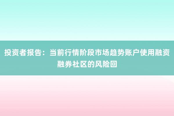 投资者报告：当前行情阶段市场趋势账户使用融资融券社区的风险回