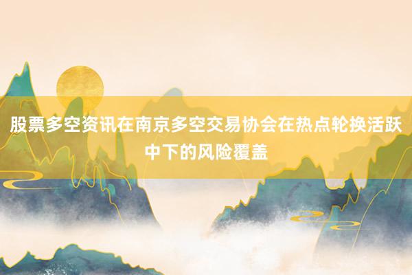 股票多空资讯在南京多空交易协会在热点轮换活跃中下的风险覆盖