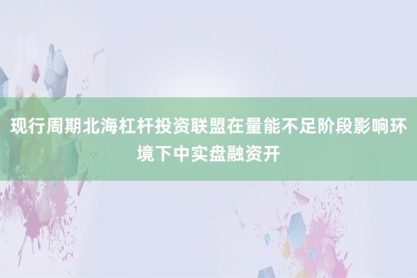 现行周期北海杠杆投资联盟在量能不足阶段影响环境下中实盘融资开