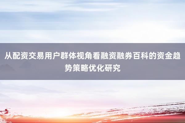 从配资交易用户群体视角看融资融券百科的资金趋势策略优化研究