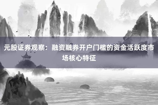 元股证券观察：融资融券开户门槛的资金活跃度市场核心特征