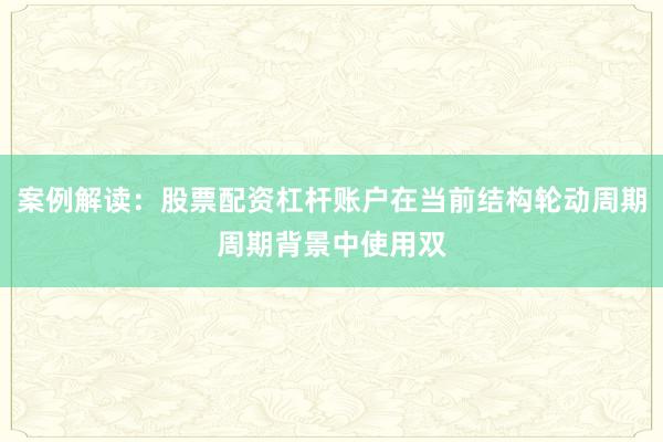 案例解读：股票配资杠杆账户在当前结构轮动周期周期背景中使用双