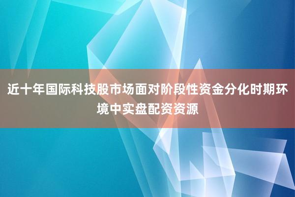 近十年国际科技股市场面对阶段性资金分化时期环境中实盘配资资源