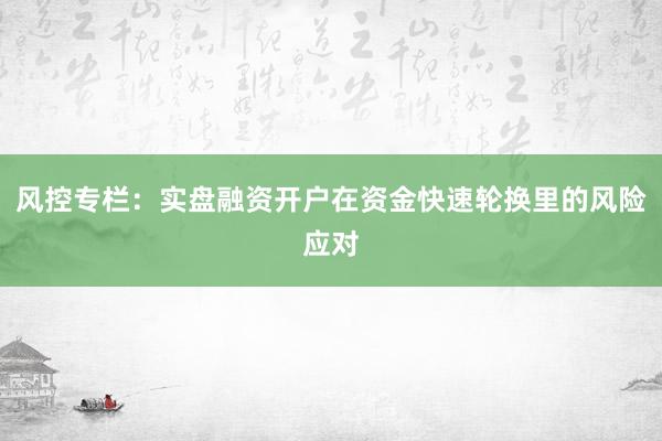 风控专栏：实盘融资开户在资金快速轮换里的风险应对