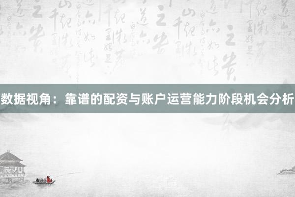 数据视角：靠谱的配资与账户运营能力阶段机会分析