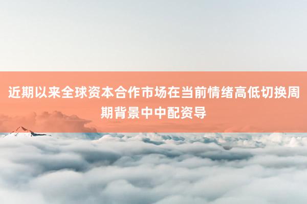 近期以来全球资本合作市场在当前情绪高低切换周期背景中中配资导