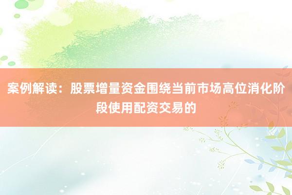 案例解读：股票增量资金围绕当前市场高位消化阶段使用配资交易的