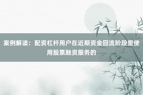 案例解读：配资杠杆用户在近期资金回流阶段里使用股票融资服务的