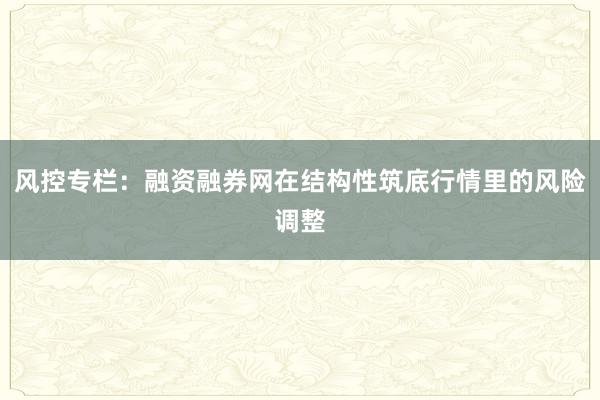 风控专栏：融资融券网在结构性筑底行情里的风险调整