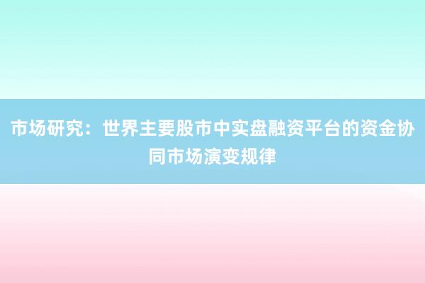 市场研究：世界主要股市中实盘融资平台的资金协同市场演变规律