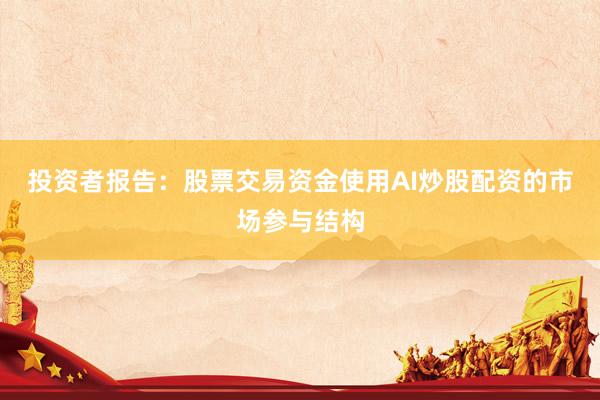 投资者报告：股票交易资金使用AI炒股配资的市场参与结构