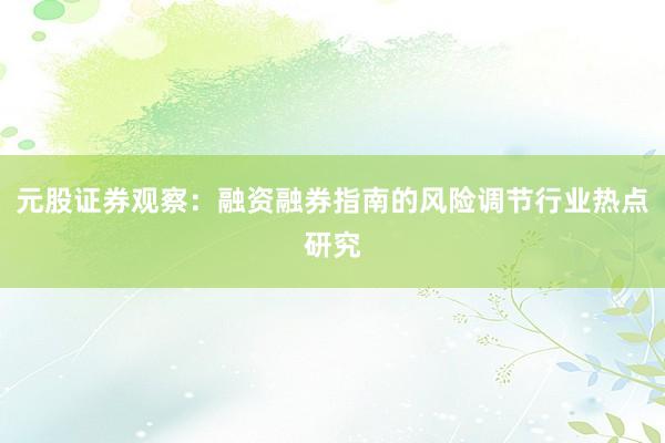 元股证券观察：融资融券指南的风险调节行业热点研究