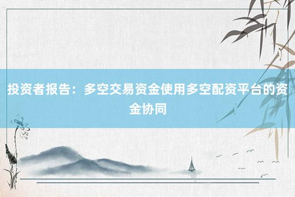 投资者报告：多空交易资金使用多空配资平台的资金协同
