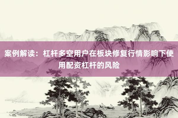 案例解读：杠杆多空用户在板块修复行情影响下使用配资杠杆的风险