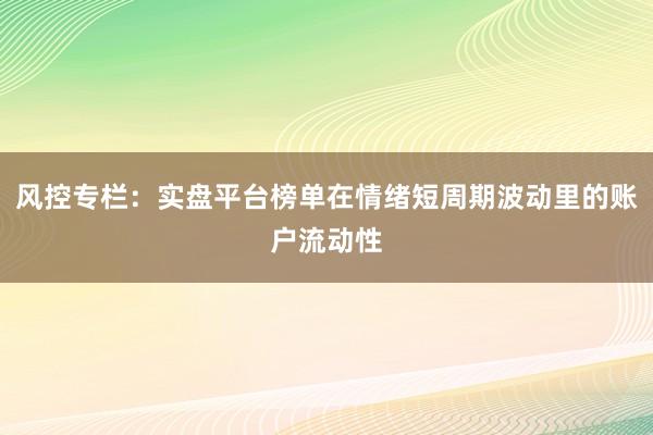 风控专栏：实盘平台榜单在情绪短周期波动里的账户流动性