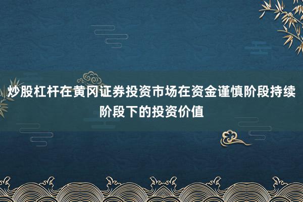 炒股杠杆在黄冈证券投资市场在资金谨慎阶段持续阶段下的投资价值