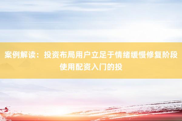 案例解读：投资布局用户立足于情绪缓慢修复阶段使用配资入门的投
