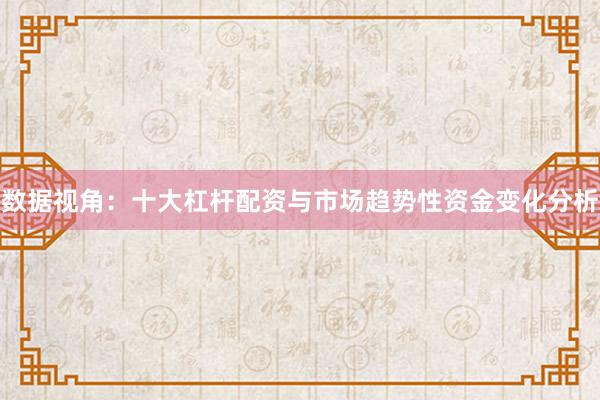 数据视角：十大杠杆配资与市场趋势性资金变化分析