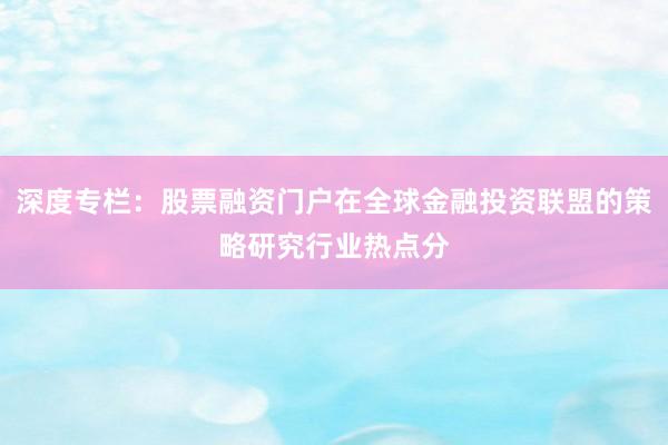 深度专栏：股票融资门户在全球金融投资联盟的策略研究行业热点分