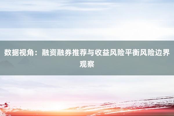 数据视角：融资融券推荐与收益风险平衡风险边界观察