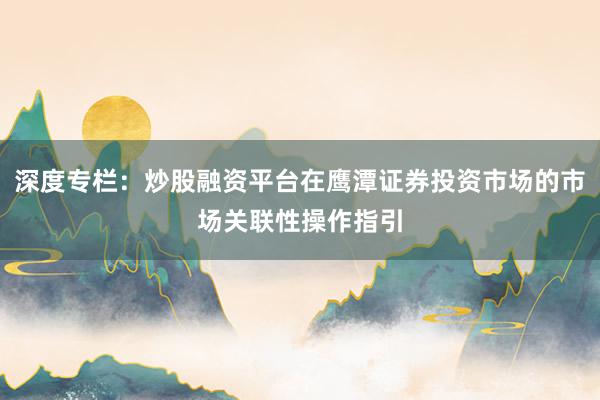 深度专栏：炒股融资平台在鹰潭证券投资市场的市场关联性操作指引