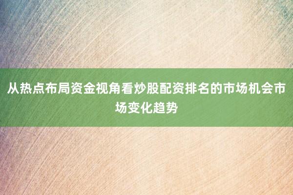 从热点布局资金视角看炒股配资排名的市场机会市场变化趋势