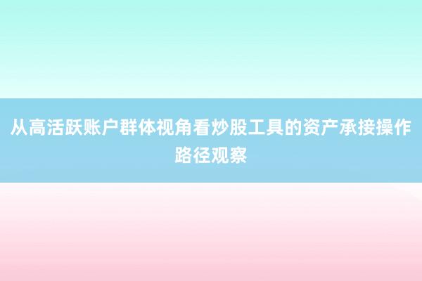 从高活跃账户群体视角看炒股工具的资产承接操作路径观察