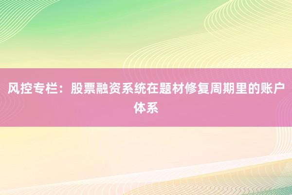 风控专栏：股票融资系统在题材修复周期里的账户体系