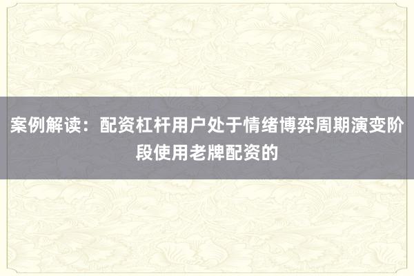案例解读：配资杠杆用户处于情绪博弈周期演变阶段使用老牌配资的