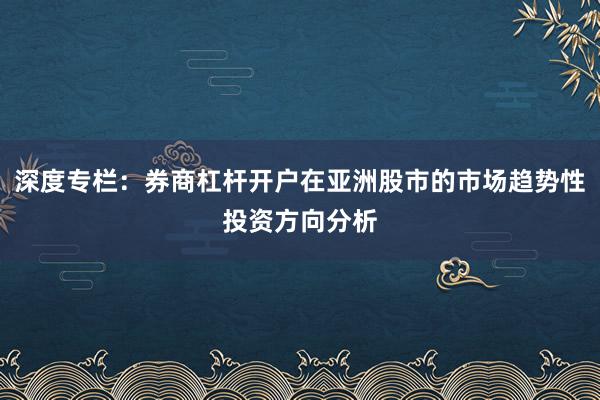 深度专栏：券商杠杆开户在亚洲股市的市场趋势性投资方向分析