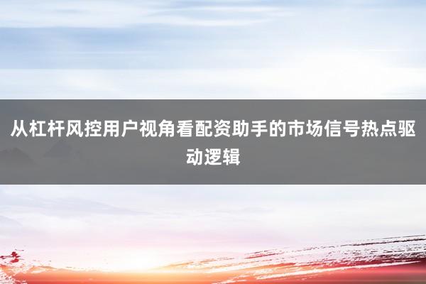 从杠杆风控用户视角看配资助手的市场信号热点驱动逻辑