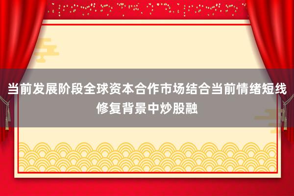 当前发展阶段全球资本合作市场结合当前情绪短线修复背景中炒股融
