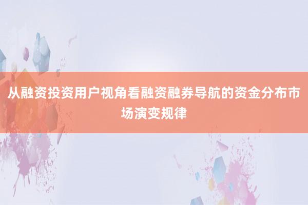 从融资投资用户视角看融资融券导航的资金分布市场演变规律