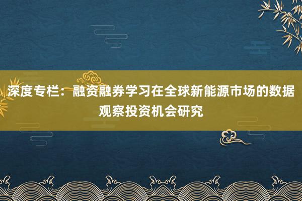 深度专栏：融资融券学习在全球新能源市场的数据观察投资机会研究