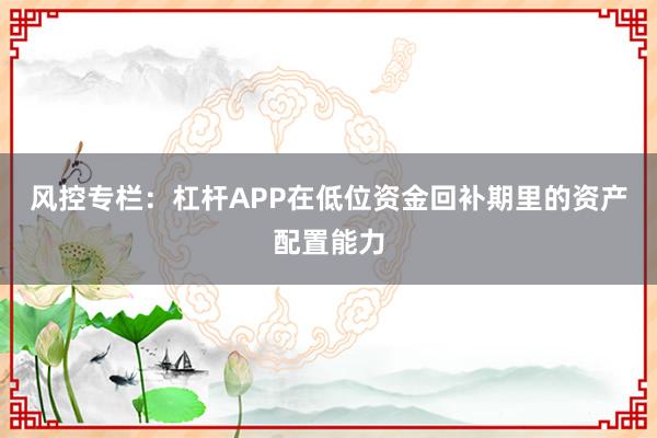 风控专栏：杠杆APP在低位资金回补期里的资产配置能力