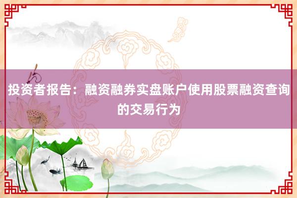 投资者报告：融资融券实盘账户使用股票融资查询的交易行为