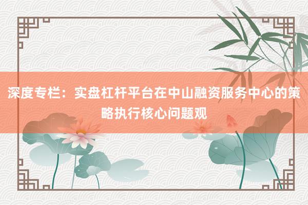 深度专栏：实盘杠杆平台在中山融资服务中心的策略执行核心问题观