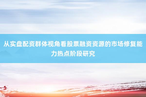 从实盘配资群体视角看股票融资资源的市场修复能力热点阶段研究