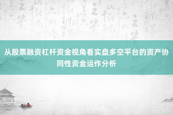从股票融资杠杆资金视角看实盘多空平台的资产协同性资金运作分析