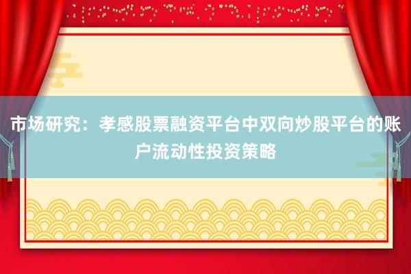 市场研究：孝感股票融资平台中双向炒股平台的账户流动性投资策略