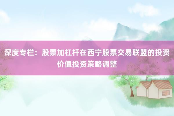 深度专栏：股票加杠杆在西宁股票交易联盟的投资价值投资策略调整