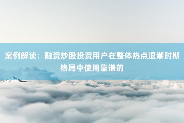 案例解读：融资炒股投资用户在整体热点退潮时期格局中使用靠谱的