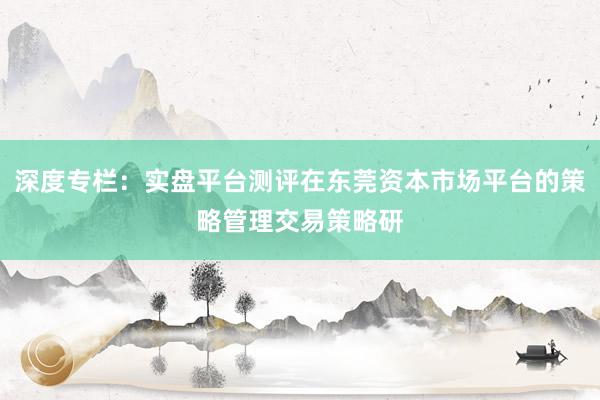 深度专栏：实盘平台测评在东莞资本市场平台的策略管理交易策略研