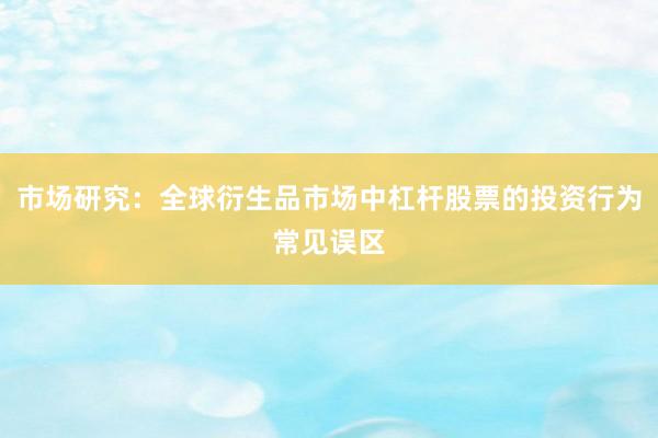 市场研究：全球衍生品市场中杠杆股票的投资行为常见误区