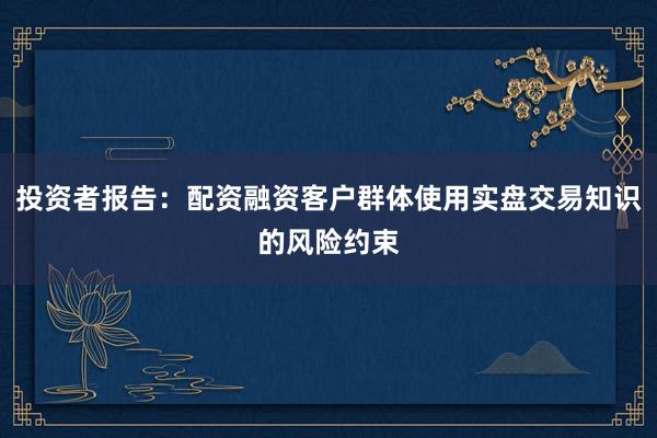投资者报告：配资融资客户群体使用实盘交易知识的风险约束